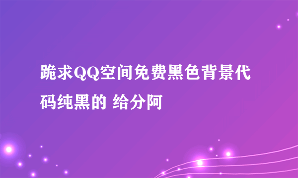 跪求QQ空间免费黑色背景代码纯黑的 给分阿