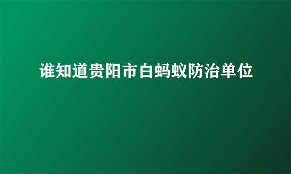 谁知道贵阳市白蚂蚁防治单位