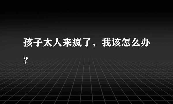 孩子太人来疯了，我该怎么办？