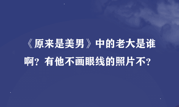 《原来是美男》中的老大是谁啊？有他不画眼线的照片不？