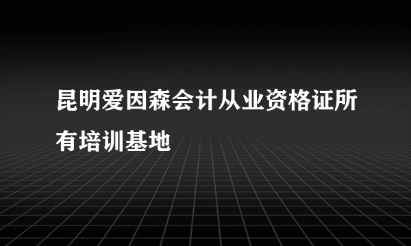 昆明爱因森会计从业资格证所有培训基地