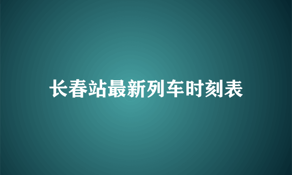 长春站最新列车时刻表