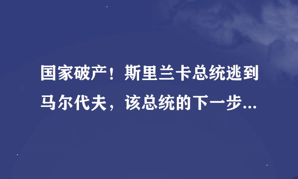 国家破产！斯里兰卡总统逃到马尔代夫，该总统的下一步目的地会是哪里？