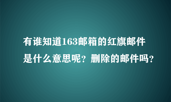 有谁知道163邮箱的红旗邮件是什么意思呢？删除的邮件吗？