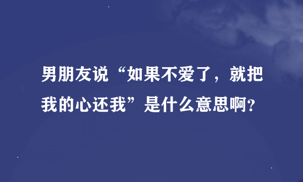 男朋友说“如果不爱了，就把我的心还我”是什么意思啊？