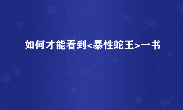 如何才能看到<暴性蛇王>一书