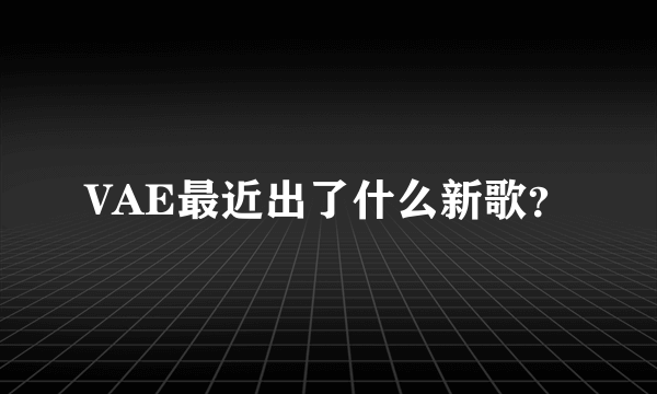 VAE最近出了什么新歌？