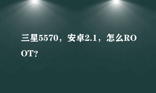 三星5570，安卓2.1，怎么ROOT？