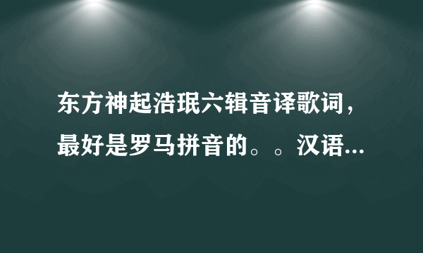 东方神起浩珉六辑音译歌词，最好是罗马拼音的。。汉语看起来太痛苦了，嘻嘻。