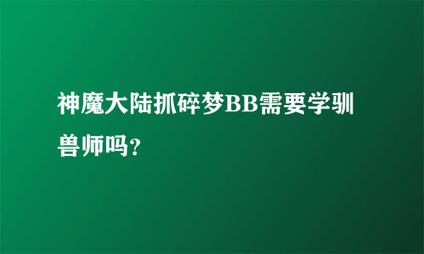 神魔大陆抓碎梦BB需要学驯兽师吗？