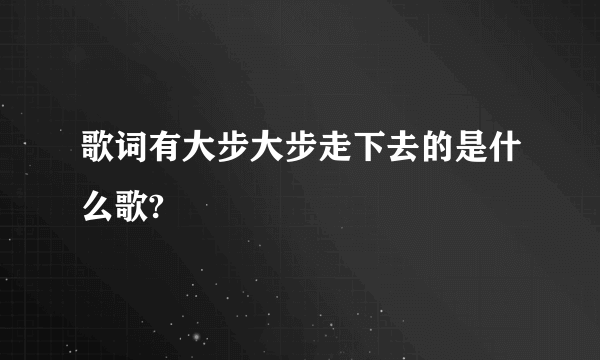 歌词有大步大步走下去的是什么歌?