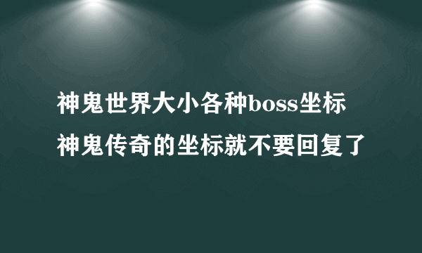 神鬼世界大小各种boss坐标 神鬼传奇的坐标就不要回复了