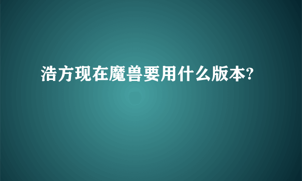 浩方现在魔兽要用什么版本?