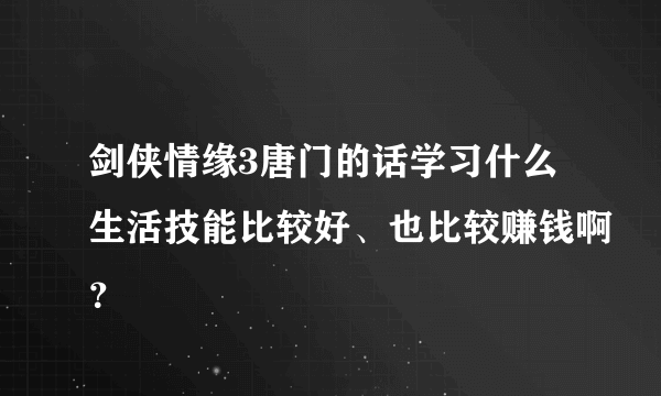 剑侠情缘3唐门的话学习什么生活技能比较好、也比较赚钱啊？