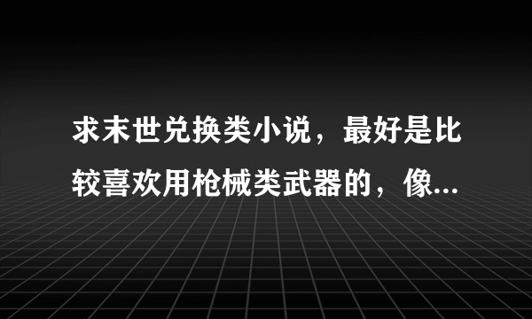 求末世兑换类小说，最好是比较喜欢用枪械类武器的，像：末世系统，无限军火库之类的！