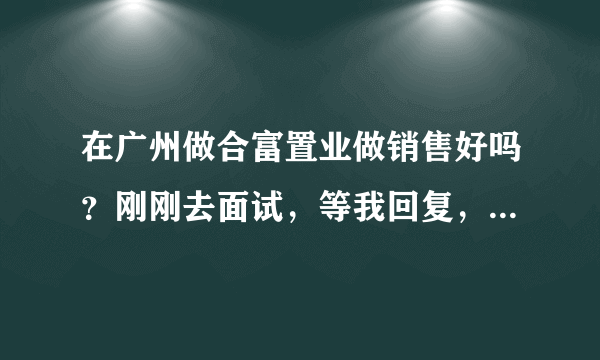 在广州做合富置业做销售好吗？刚刚去面试，等我回复，我在犹豫要不要...