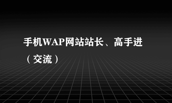 手机WAP网站站长、高手进（交流）