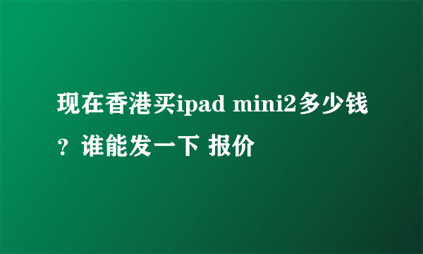 现在香港买ipad mini2多少钱？谁能发一下 报价