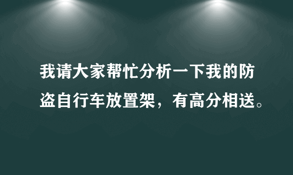 我请大家帮忙分析一下我的防盗自行车放置架，有高分相送。