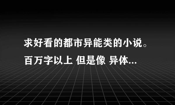 求好看的都市异能类的小说。百万字以上 但是像 异体 天王 纸神。之类的。都看过了。。