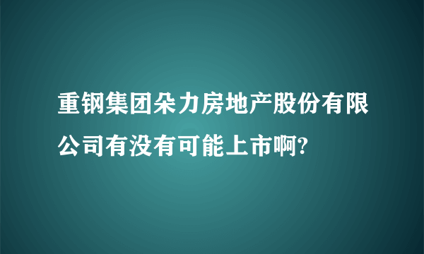 重钢集团朵力房地产股份有限公司有没有可能上市啊?