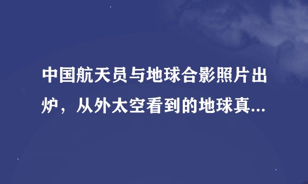 中国航天员与地球合影照片出炉，从外太空看到的地球真是圆的吗？