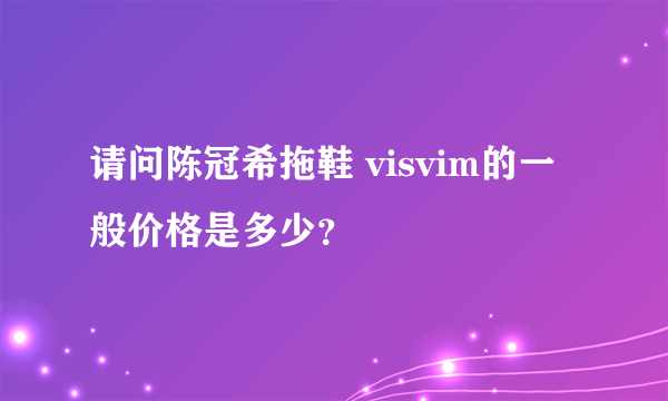 请问陈冠希拖鞋 visvim的一般价格是多少？