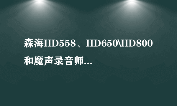 森海HD558、HD650\HD800和魔声录音师PRO哪个比较好?