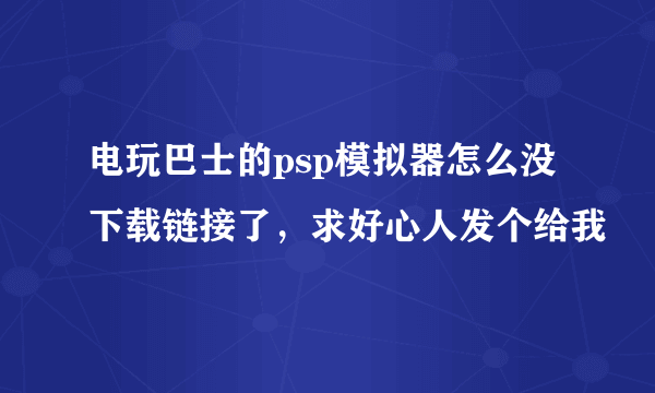 电玩巴士的psp模拟器怎么没下载链接了，求好心人发个给我