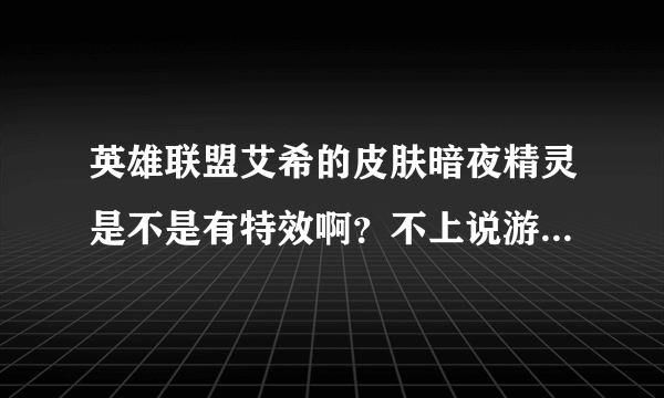 英雄联盟艾希的皮肤暗夜精灵是不是有特效啊？不上说游戏里的人物皮肤，是攻击时和技能有没特效？