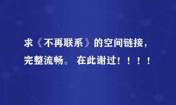 求《不再联系》的空间链接，完整流畅。 在此谢过！！！！