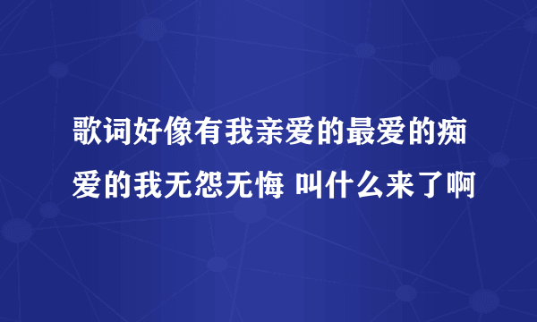 歌词好像有我亲爱的最爱的痴爱的我无怨无悔 叫什么来了啊