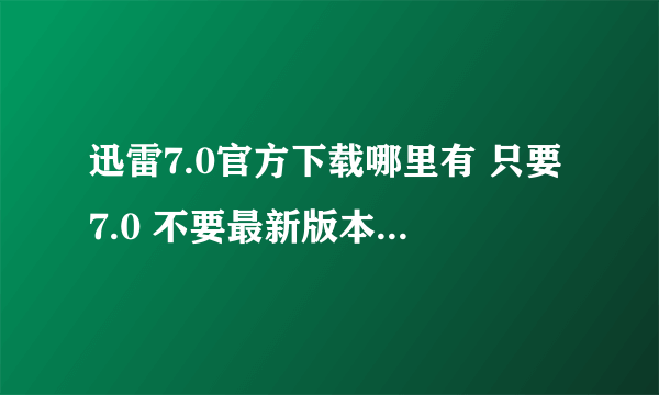 迅雷7.0官方下载哪里有 只要7.0 不要最新版本的 帮帮我把 找不到啊