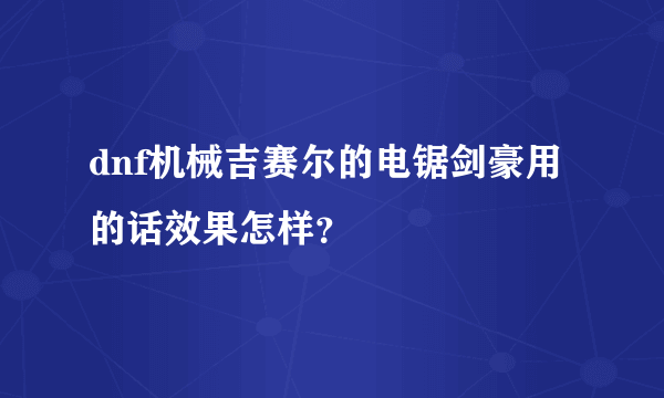 dnf机械吉赛尔的电锯剑豪用的话效果怎样？