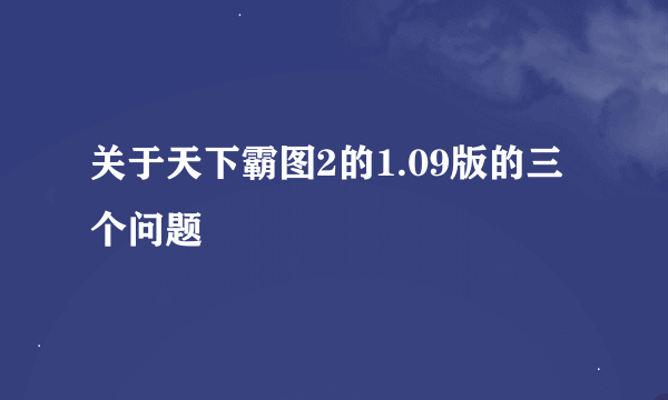 关于天下霸图2的1.09版的三个问题