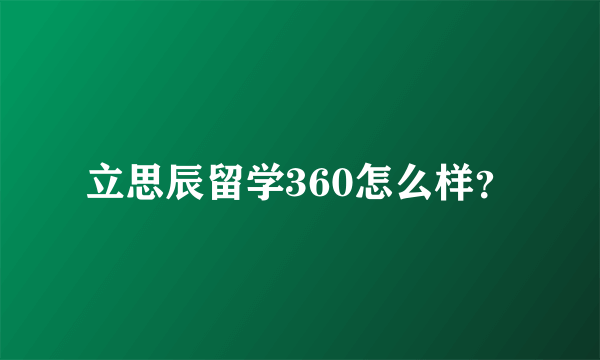 立思辰留学360怎么样？