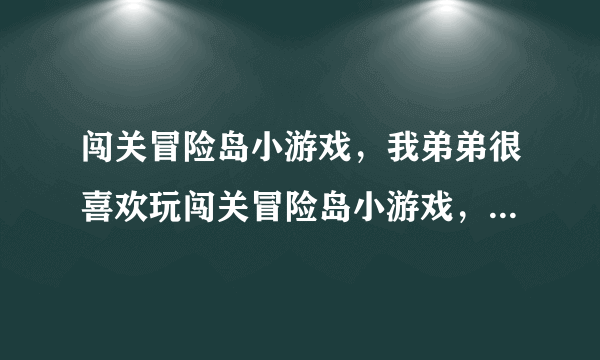 闯关冒险岛小游戏，我弟弟很喜欢玩闯关冒险岛小游戏，请问哪个网站有比较好玩的闯关冒险岛小游戏啊？