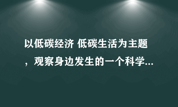 以低碳经济 低碳生活为主题，观察身边发生的一个科学现象 写一篇科学小论文或调查报告