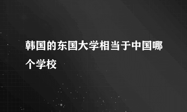 韩国的东国大学相当于中国哪个学校