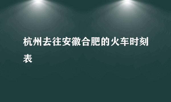 杭州去往安徽合肥的火车时刻表