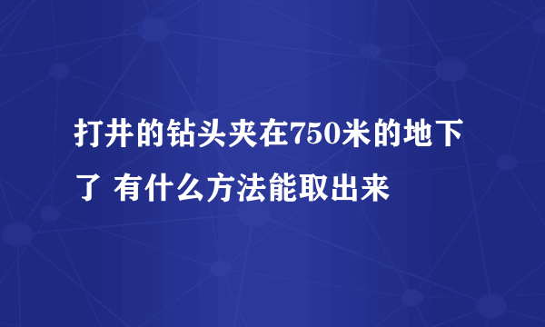 打井的钻头夹在750米的地下了 有什么方法能取出来