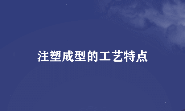 注塑成型的工艺特点