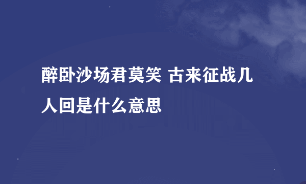 醉卧沙场君莫笑 古来征战几人回是什么意思