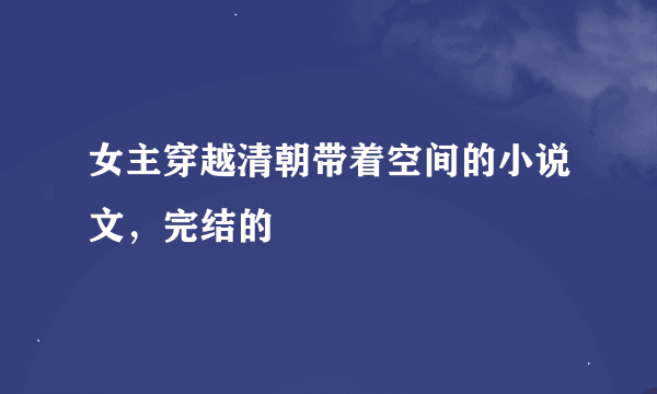 女主穿越清朝带着空间的小说文，完结的