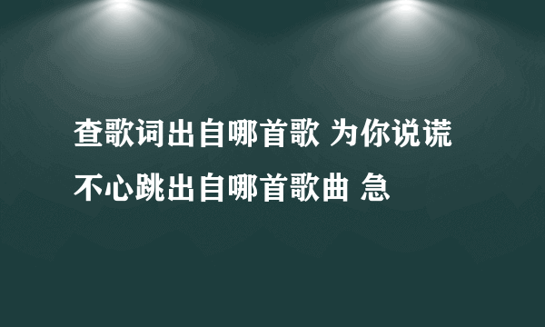 查歌词出自哪首歌 为你说谎不心跳出自哪首歌曲 急