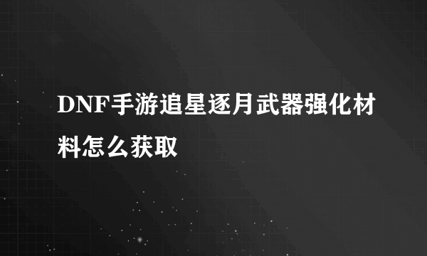 DNF手游追星逐月武器强化材料怎么获取