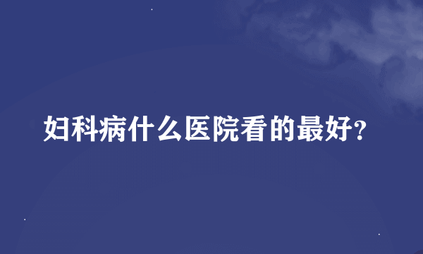 妇科病什么医院看的最好？