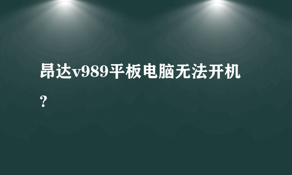 昂达v989平板电脑无法开机？