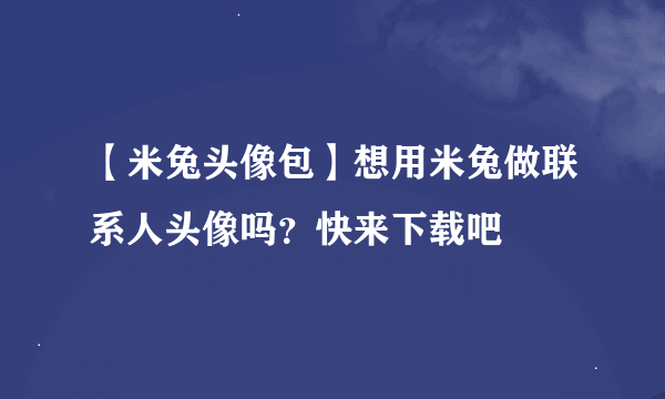 【米兔头像包】想用米兔做联系人头像吗？快来下载吧