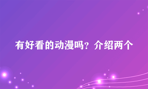 有好看的动漫吗？介绍两个